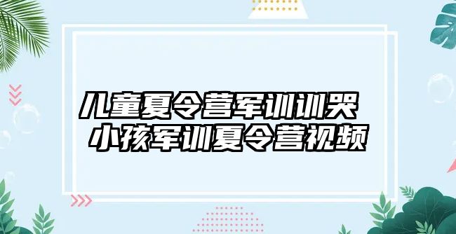 兒童夏令營軍訓訓哭 小孩軍訓夏令營視頻
