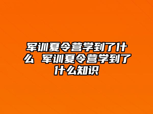 軍訓夏令營學到了什么 軍訓夏令營學到了什么知識