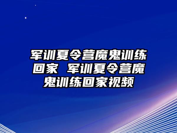軍訓夏令營魔鬼訓練回家 軍訓夏令營魔鬼訓練回家視頻