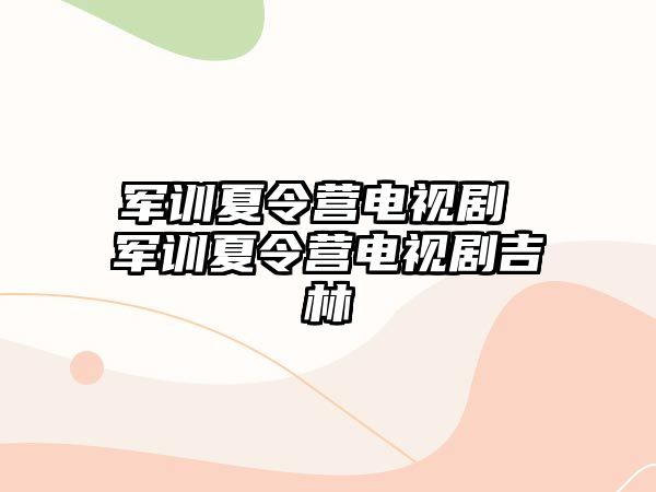 軍訓(xùn)夏令營(yíng)電視劇 軍訓(xùn)夏令營(yíng)電視劇吉林
