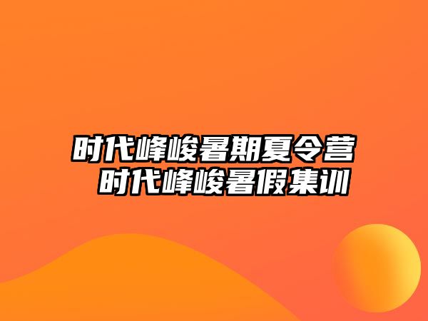 時代峰峻暑期夏令營 時代峰峻暑假集訓(xùn)