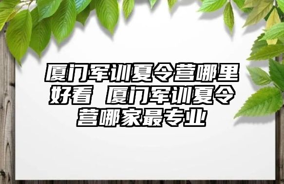 廈門軍訓夏令營哪里好看 廈門軍訓夏令營哪家最專業
