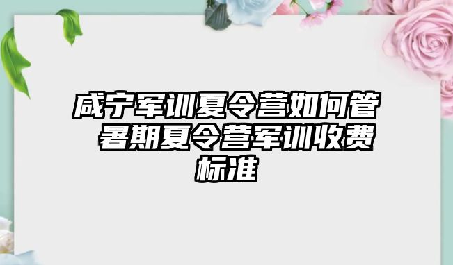 咸寧軍訓夏令營如何管 暑期夏令營軍訓收費標準