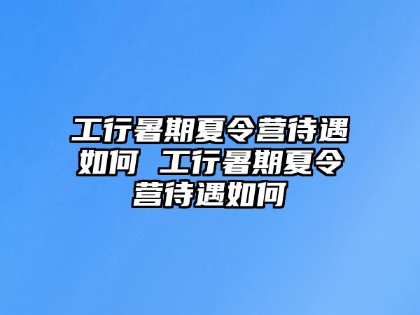 工行暑期夏令營待遇如何 工行暑期夏令營待遇如何