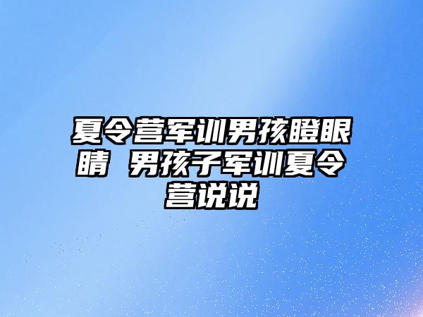 夏令營軍訓男孩瞪眼睛 男孩子軍訓夏令營說說