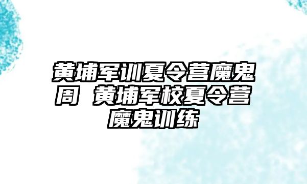 黃埔軍訓夏令營魔鬼周 黃埔軍校夏令營魔鬼訓練