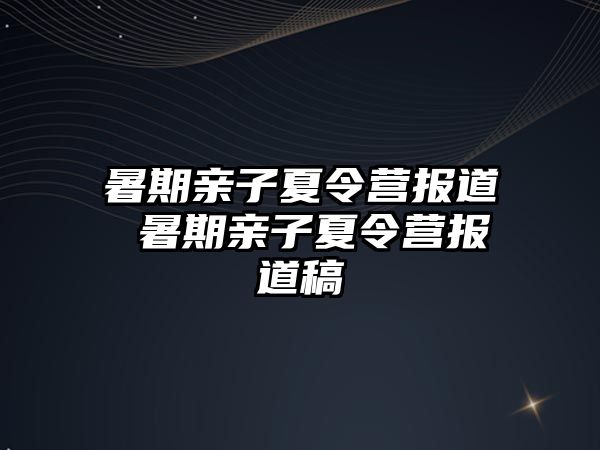 暑期親子夏令營報(bào)道 暑期親子夏令營報(bào)道稿