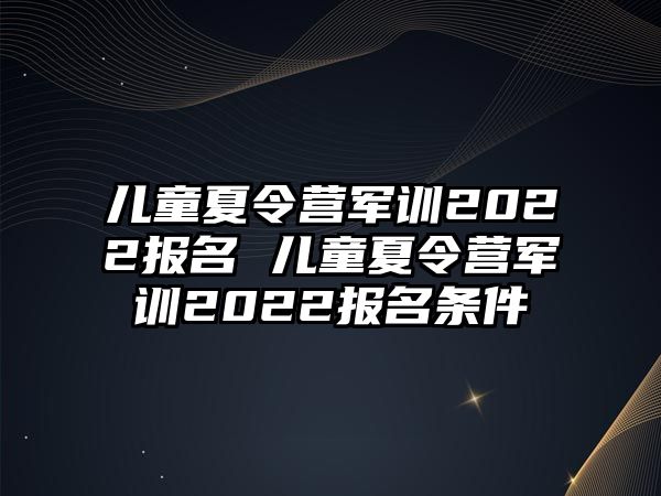兒童夏令營軍訓2022報名 兒童夏令營軍訓2022報名條件
