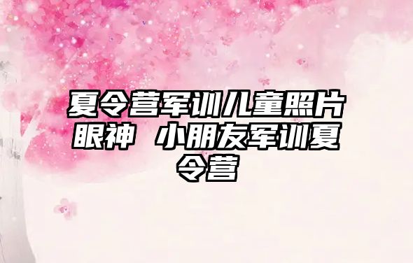 夏令營(yíng)軍訓(xùn)兒童照片眼神 小朋友軍訓(xùn)夏令營(yíng)