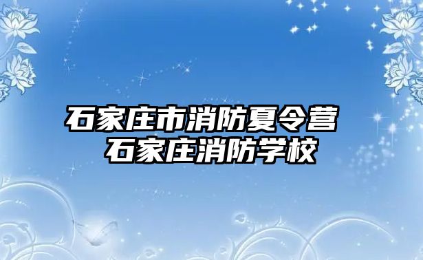 石家莊市消防夏令營 石家莊消防學(xué)校