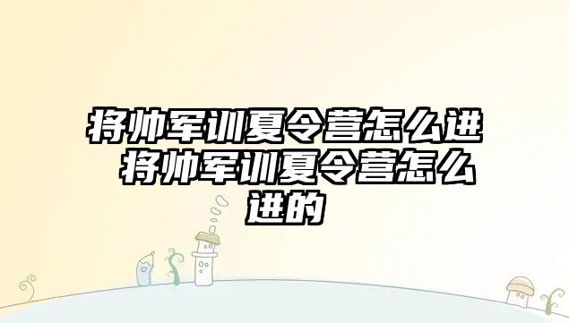 將帥軍訓夏令營怎么進 將帥軍訓夏令營怎么進的