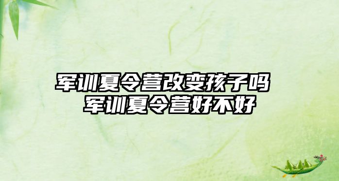 軍訓(xùn)夏令營(yíng)改變孩子嗎 軍訓(xùn)夏令營(yíng)好不好