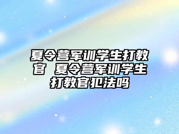 夏令營軍訓學生打教官 夏令營軍訓學生打教官犯法嗎