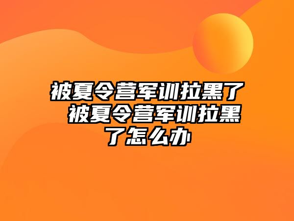 被夏令營軍訓拉黑了 被夏令營軍訓拉黑了怎么辦