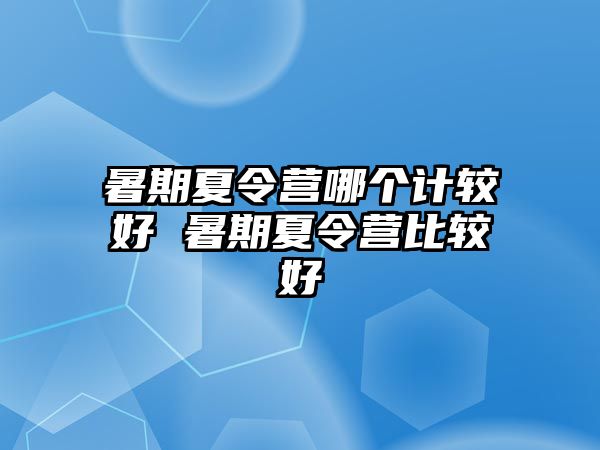暑期夏令營哪個計較好 暑期夏令營比較好