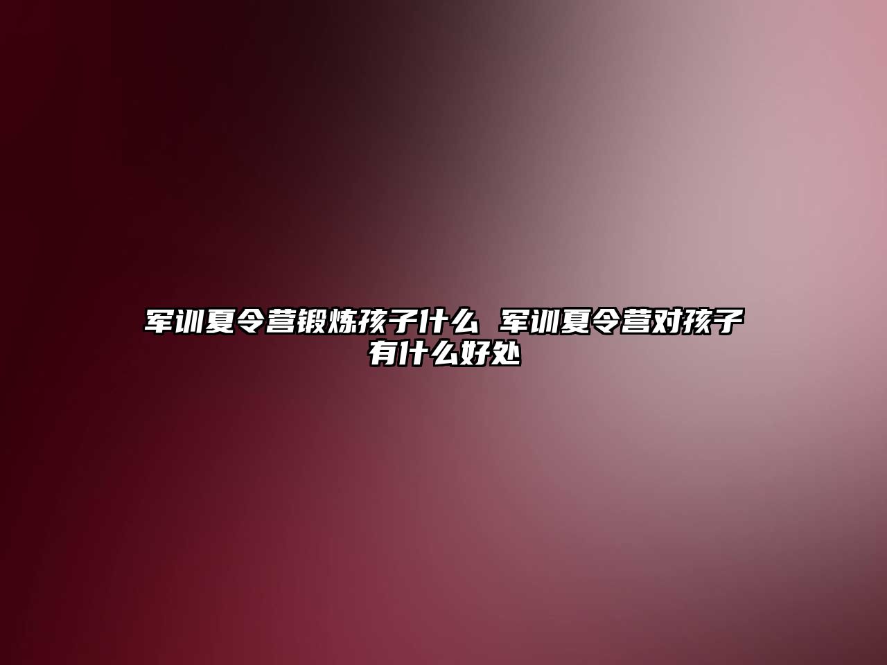 軍訓夏令營鍛煉孩子什么 軍訓夏令營對孩子有什么好處