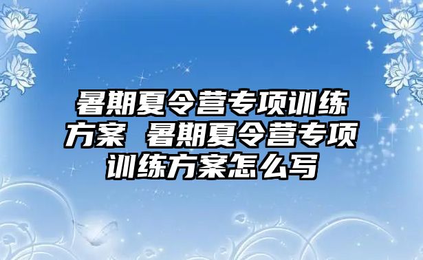 暑期夏令營專項(xiàng)訓(xùn)練方案 暑期夏令營專項(xiàng)訓(xùn)練方案怎么寫