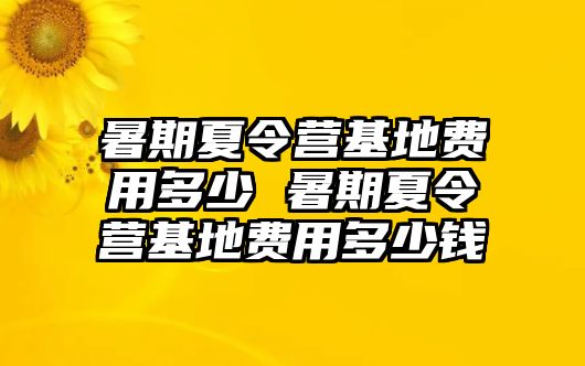 暑期夏令營基地費用多少 暑期夏令營基地費用多少錢