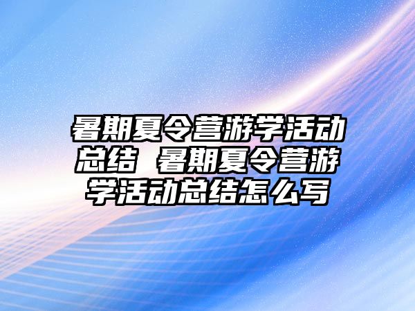暑期夏令營游學活動總結 暑期夏令營游學活動總結怎么寫