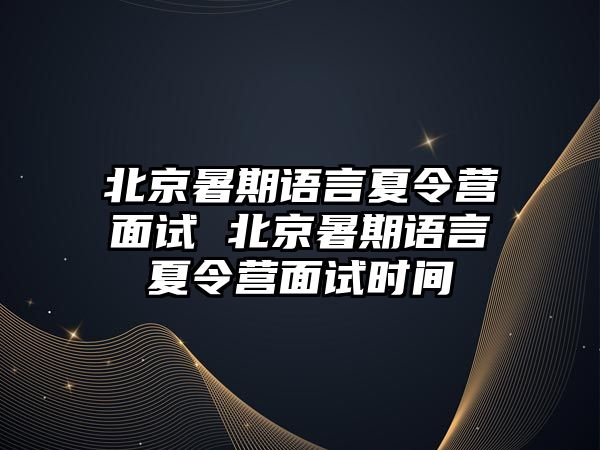 北京暑期語言夏令營面試 北京暑期語言夏令營面試時間