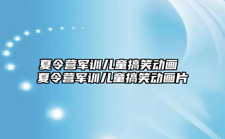 夏令營軍訓兒童搞笑動畫 夏令營軍訓兒童搞笑動畫片