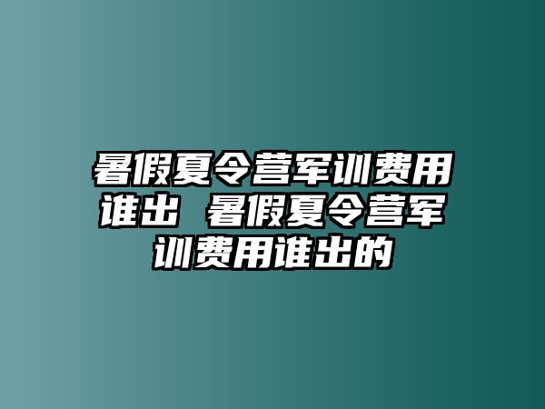 暑假夏令營軍訓費用誰出 暑假夏令營軍訓費用誰出的