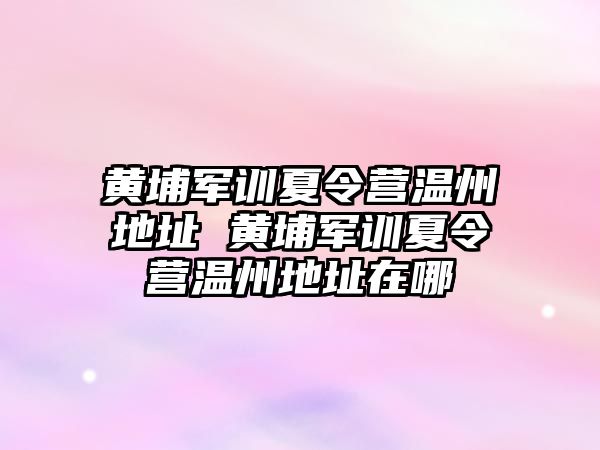 黃埔軍訓夏令營溫州地址 黃埔軍訓夏令營溫州地址在哪