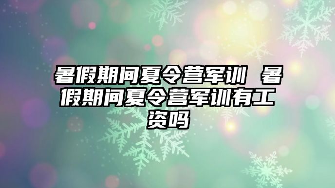 暑假期間夏令營(yíng)軍訓(xùn) 暑假期間夏令營(yíng)軍訓(xùn)有工資嗎