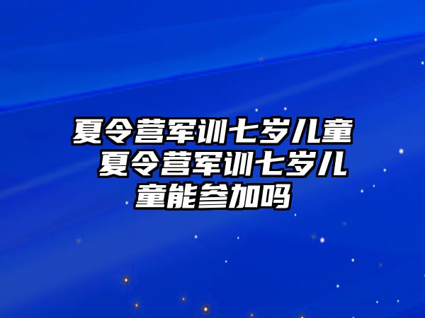 夏令營軍訓七歲兒童 夏令營軍訓七歲兒童能參加嗎