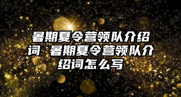 暑期夏令營領(lǐng)隊(duì)介紹詞 暑期夏令營領(lǐng)隊(duì)介紹詞怎么寫