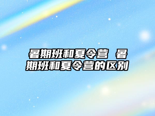 暑期班和夏令營 暑期班和夏令營的區別