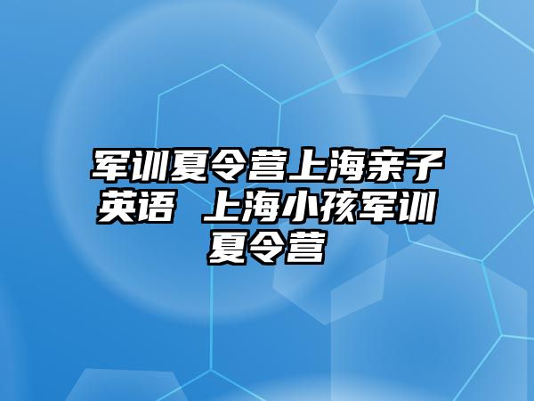軍訓夏令營上海親子英語 上海小孩軍訓夏令營