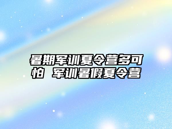 暑期軍訓(xùn)夏令營多可怕 軍訓(xùn)暑假夏令營