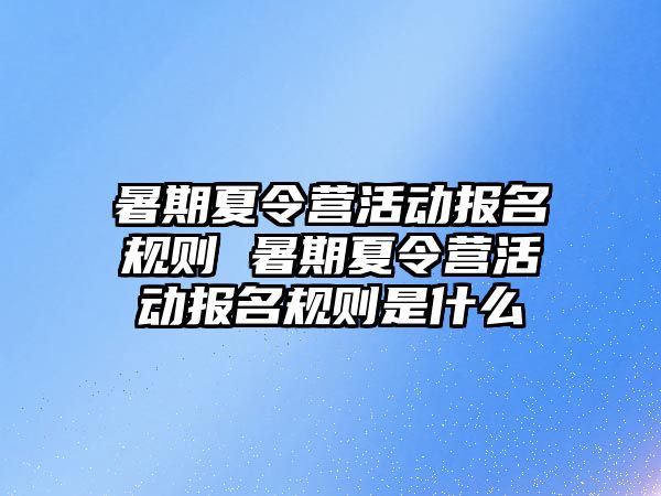暑期夏令營活動報名規則 暑期夏令營活動報名規則是什么