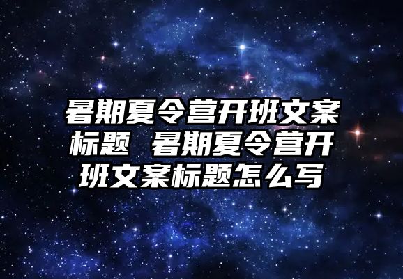暑期夏令營開班文案標題 暑期夏令營開班文案標題怎么寫