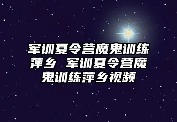軍訓夏令營魔鬼訓練萍鄉 軍訓夏令營魔鬼訓練萍鄉視頻