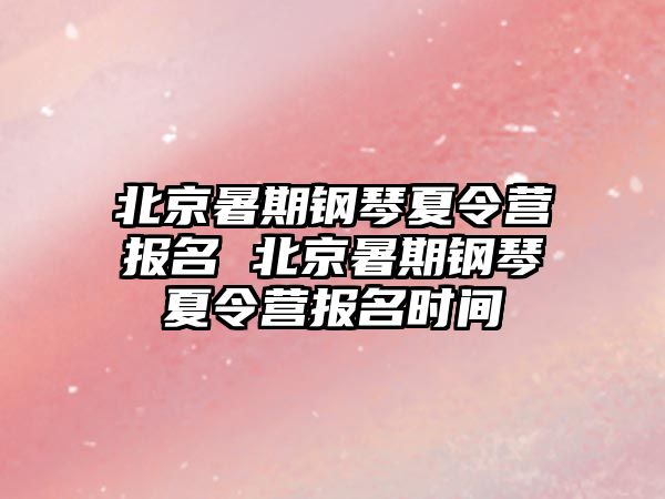北京暑期鋼琴夏令營報名 北京暑期鋼琴夏令營報名時間