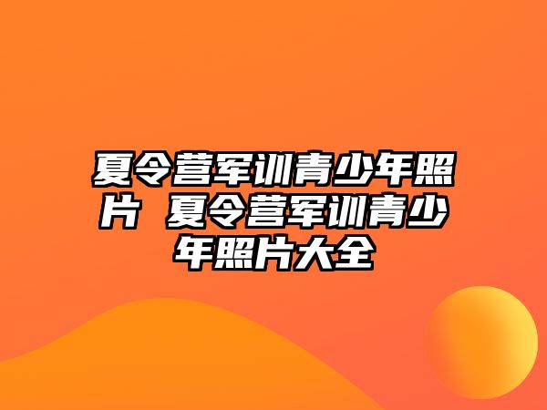 夏令營軍訓青少年照片 夏令營軍訓青少年照片大全