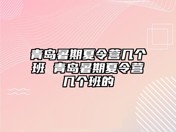 青島暑期夏令營幾個班 青島暑期夏令營幾個班的