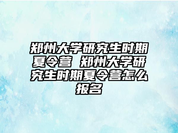 鄭州大學研究生時期夏令營 鄭州大學研究生時期夏令營怎么報名