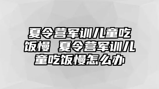 夏令營軍訓兒童吃飯慢 夏令營軍訓兒童吃飯慢怎么辦