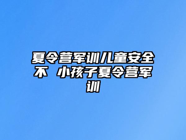 夏令營軍訓兒童安全不 小孩子夏令營軍訓