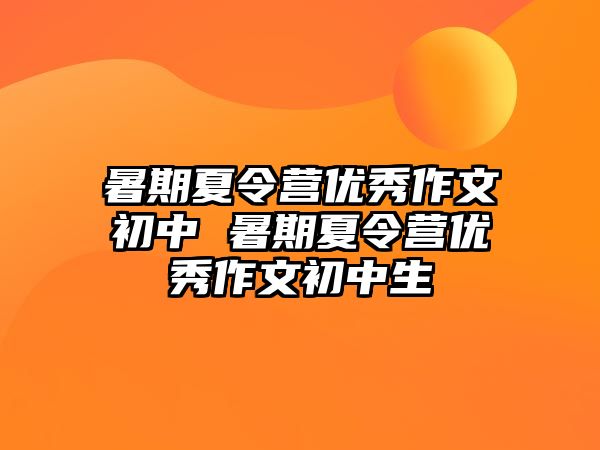 暑期夏令營優秀作文初中 暑期夏令營優秀作文初中生
