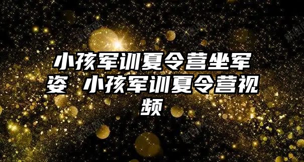 小孩軍訓夏令營坐軍姿 小孩軍訓夏令營視頻