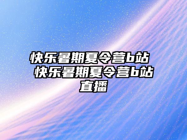 快樂暑期夏令營b站 快樂暑期夏令營b站直播