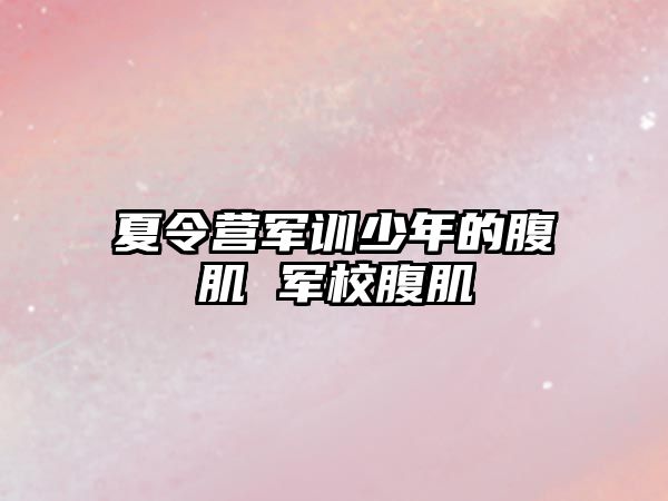 夏令營軍訓少年的腹肌 軍校腹肌