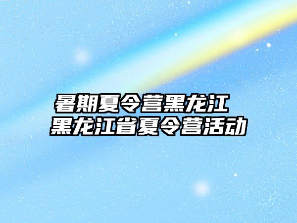 暑期夏令營黑龍江 黑龍江省夏令營活動