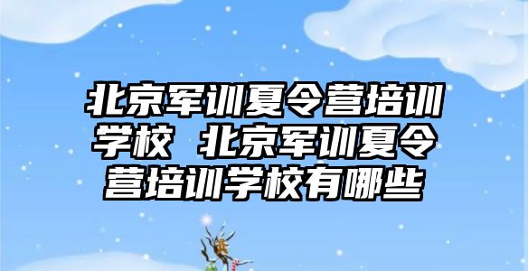 北京軍訓夏令營培訓學校 北京軍訓夏令營培訓學校有哪些