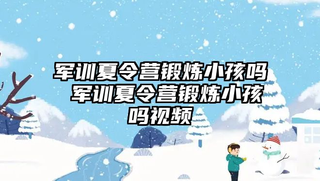 軍訓夏令營鍛煉小孩嗎 軍訓夏令營鍛煉小孩嗎視頻