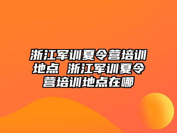 浙江軍訓夏令營培訓地點 浙江軍訓夏令營培訓地點在哪